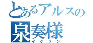 とあるアルスの泉奏様（イケメン）