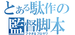 とある駄作の監督脚本（フクダ＆ブロサワ）