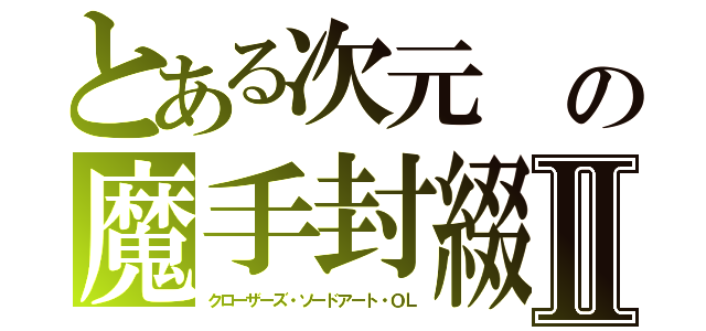 とある次元　の魔手封綴Ⅱ（クローザーズ・ソードアート・ＯＬ）