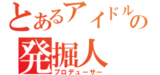 とあるアイドルの発掘人（プロデューサー）