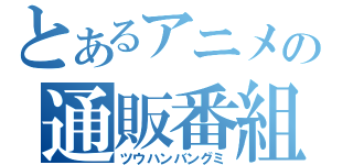 とあるアニメの通販番組（ツウハンバングミ）