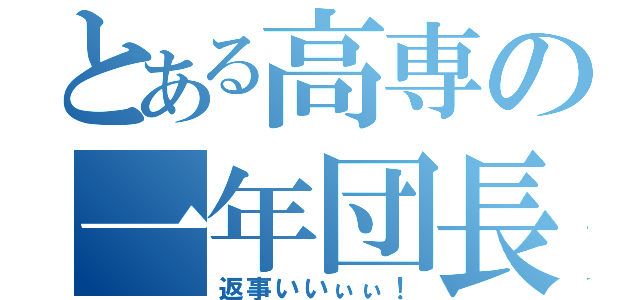 とある高専の一年団長（返事いいぃぃ！）