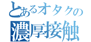 とあるオタクの濃厚接触（）