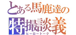 とある馬鹿達の特撮談義（ヒーロートーク）