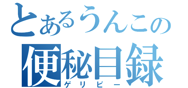 とあるうんこの便秘目録（ゲリピー）