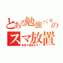 とある勉強バカのスマ放置（本気で頑張るぞ！）