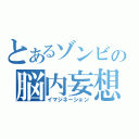 とあるゾンビの脳内妄想（イマジネーション）