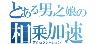 とある男之娘の相乗加速（アクセラレーション）