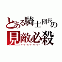 とある騎士団長の見敵必殺（サーチ·アンド·デストロイ）