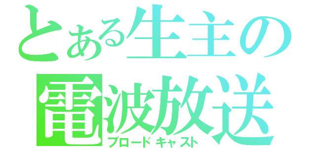 とある生主の電波放送（ブロードキャスト）