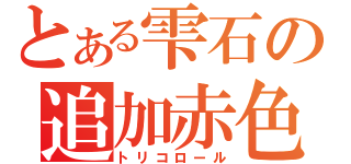 とある雫石の追加赤色（トリコロール）