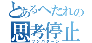 とあるへたれの思考停止（ワンパターン）