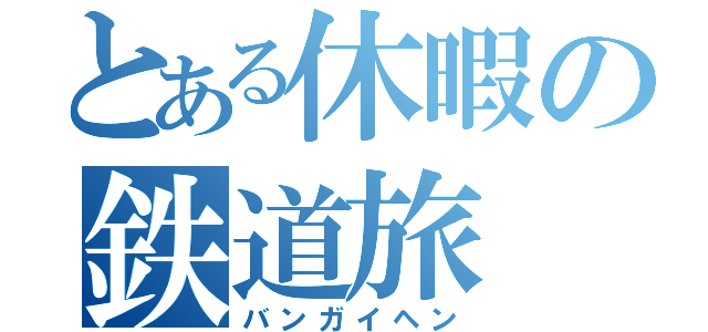 とある休暇の鉄道旅（バンガイヘン）