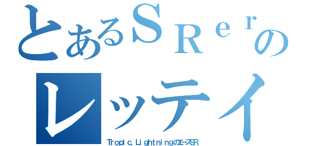 とあるＳＲｅｒのレッテイ（Ｔｒｏｐｉｃ．ＬｉｇｈｔｎｉｎｇのエースＳＲ）