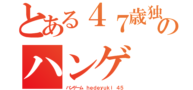 とある４７歳独身中年オッサンのハンゲ ｈｅｄｅｙｕｋｉ 包茎ウンコ（ハンゲーム ｈｅｄｅｙｕｋｉ ４５）