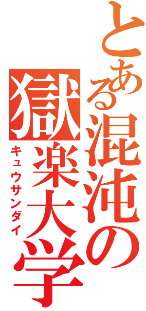 とある混沌の獄楽大学（キュウサンダイ）