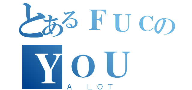 とあるＦＵＣのＹＯＵ（Ａ ＬＯＴ ）