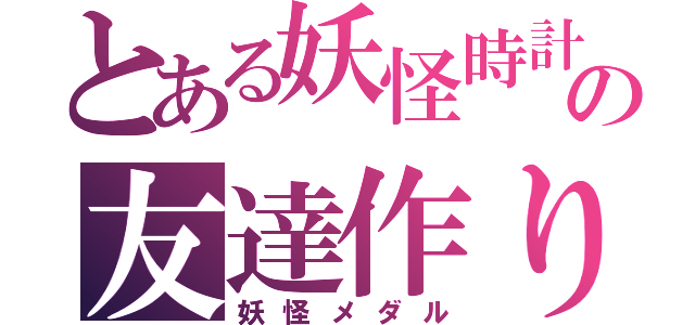 とある妖怪時計の友達作り（妖怪メダル）