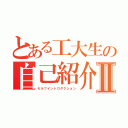 とある工大生の自己紹介Ⅱ（セルフイントロダクション）