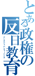 とある政権の反日教育（アンチジャパンラーニング）