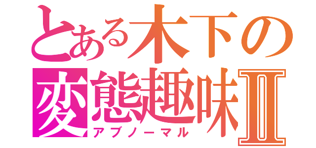 とある木下の変態趣味Ⅱ（アブノーマル）