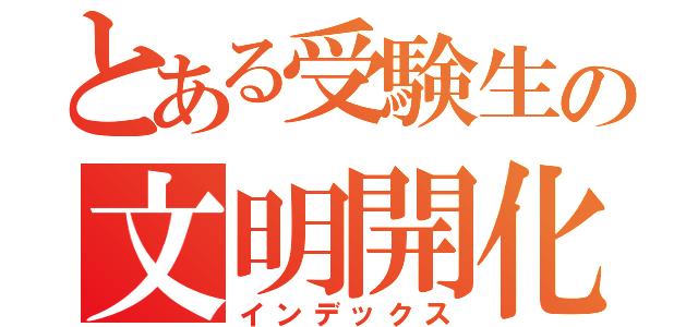 とある受験生の文明開化（インデックス）