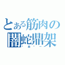 とある筋肉の闇蛇鼎架（㋢ゐ㋕ー）