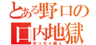 とある野口の口内地獄（めっちゃ痛ぇ）