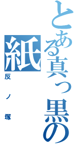 とある真っ黒の紙Ⅱ（反ノ塚）