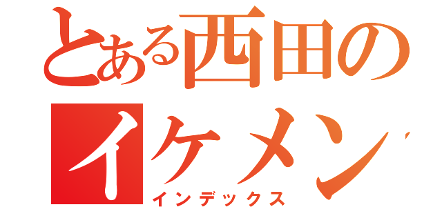 とある西田のイケメン野郎（インデックス）