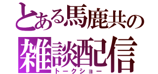 とある馬鹿共の雑談配信（トークショー）