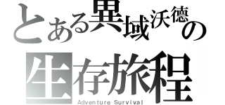 とある異域沃德の生存旅程（Ａｄｖｅｎｔｕｒｅ Ｓｕｒｖｉｖａｌ）