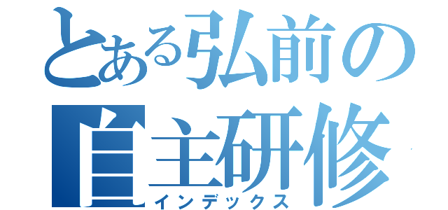 とある弘前の自主研修（インデックス）