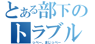 とある部下のトラブル（っべー、まじっべー）