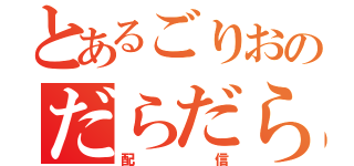 とあるごりおのだらだら（配信）