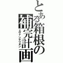 とある箱根の補完計画（エヴァンゲリオン）