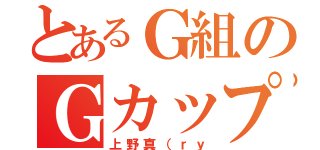 とあるＧ組のＧカップ（上野真（ｒｙ）