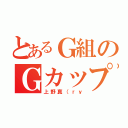 とあるＧ組のＧカップ（上野真（ｒｙ）