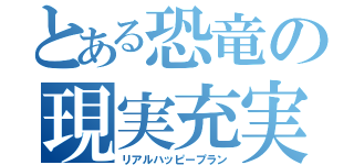 とある恐竜の現実充実化（リアルハッピープラン）