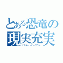 とある恐竜の現実充実化（リアルハッピープラン）