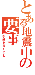 とある地震中の要事（手紙を書くこと）