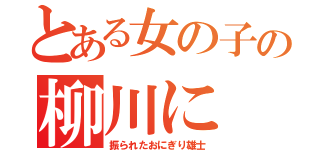 とある女の子の柳川に（振られたおにぎり雄士）