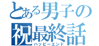 とある男子の祝最終話（ハッピーエンド）