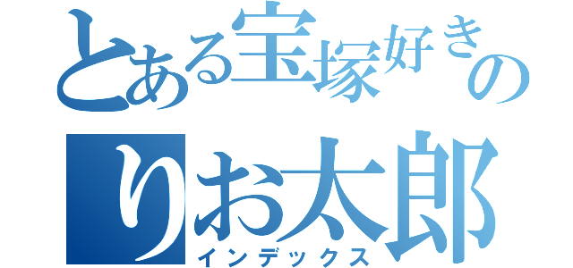 とある宝塚好きのりお太郎（インデックス）