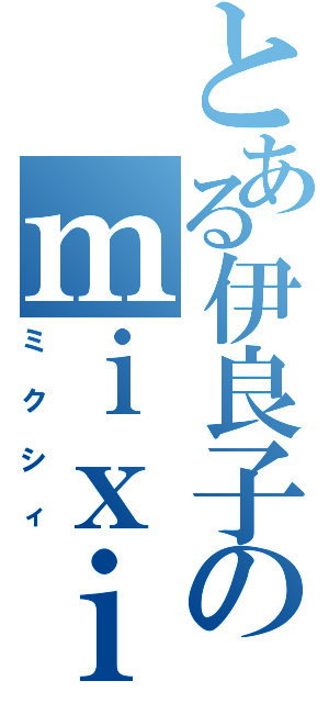 とある伊良子のｍｉｘｉ（ミクシィ）