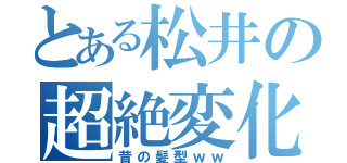 とある松井の超絶変化（昔の髪型ｗｗ）