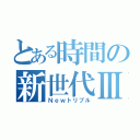 とある時間の新世代Ⅲ（Ｎｅｗトリプル）