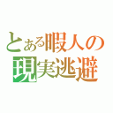 とある暇人の現実逃避（）