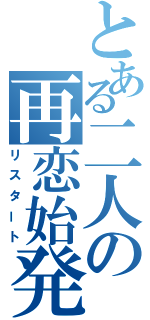 とある二人の再恋始発（リスタート）