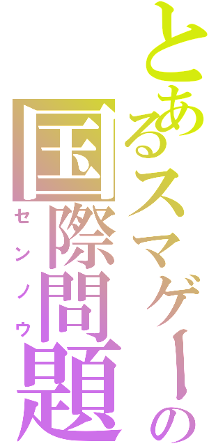 とあるスマゲーの国際問題（センノウ）